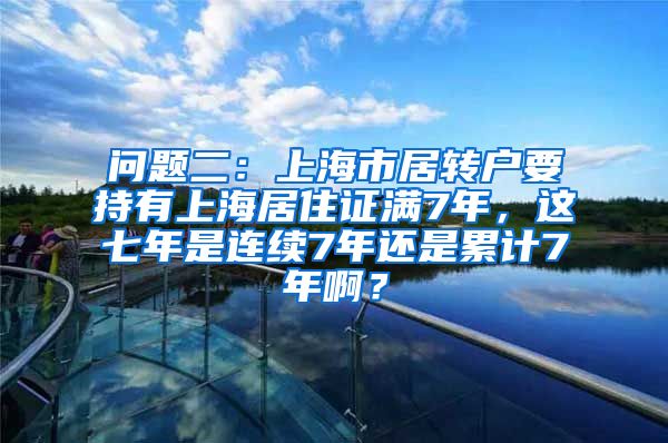 问题二：上海市居转户要持有上海居住证满7年，这七年是连续7年还是累计7年啊？