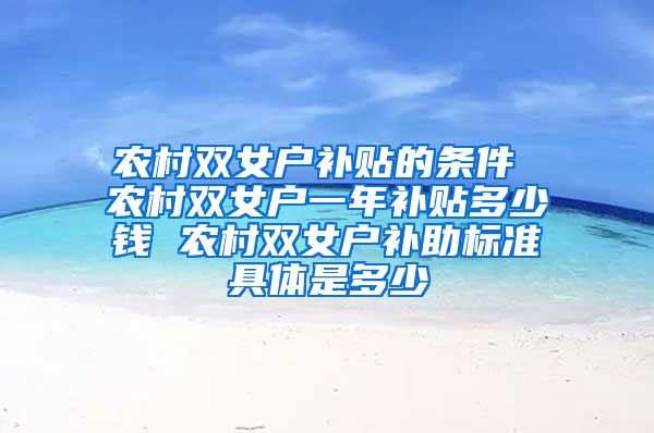 农村双女户补贴的条件 农村双女户一年补贴多少钱 农村双女户补助标准具体是多少