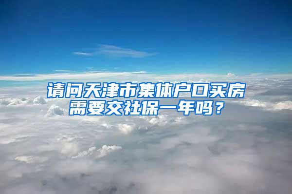 请问天津市集体户口买房需要交社保一年吗？