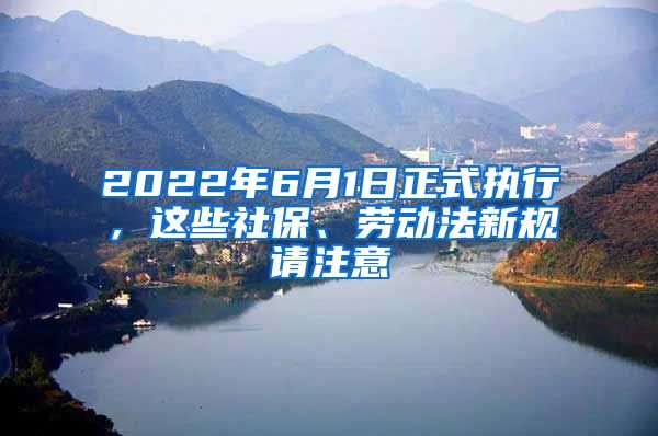 2022年6月1日正式执行，这些社保、劳动法新规请注意