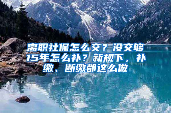 离职社保怎么交？没交够15年怎么补？新规下，补缴、断缴都这么做