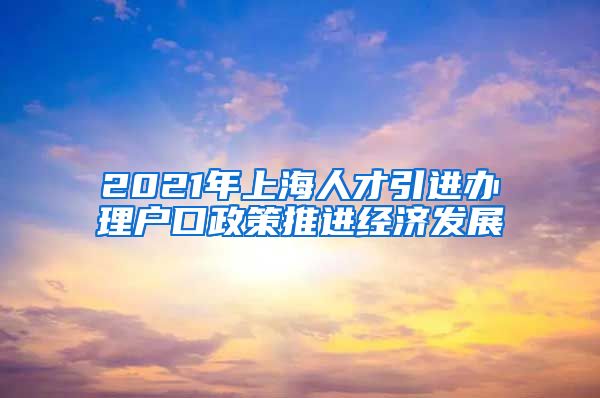 2021年上海人才引进办理户口政策推进经济发展