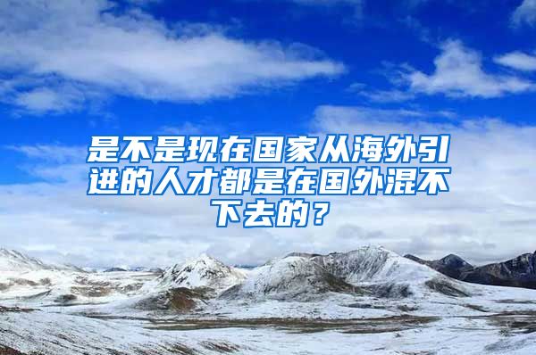 是不是现在国家从海外引进的人才都是在国外混不下去的？