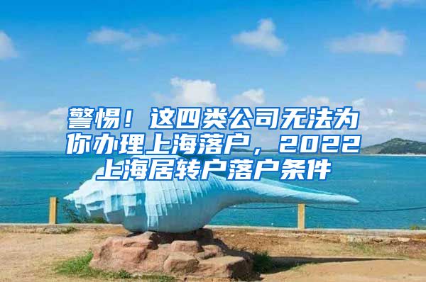 警惕！这四类公司无法为你办理上海落户，2022上海居转户落户条件