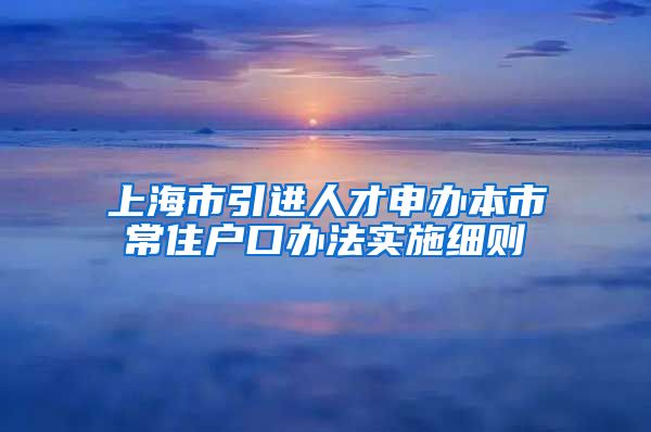 上海市引进人才申办本市常住户口办法实施细则