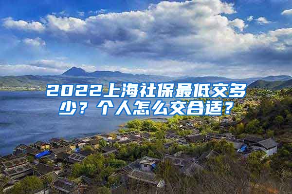 2022上海社保最低交多少？个人怎么交合适？