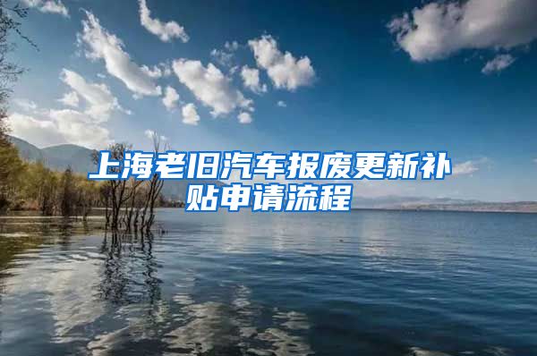 上海老旧汽车报废更新补贴申请流程