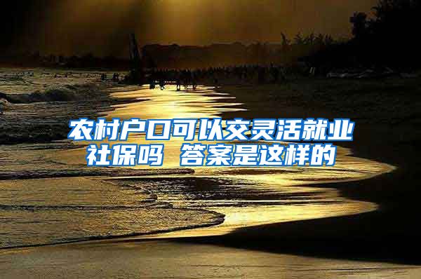 农村户口可以交灵活就业社保吗 答案是这样的