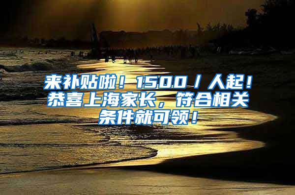 来补贴啦！1500／人起！恭喜上海家长，符合相关条件就可领！