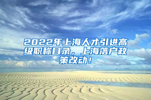 2022年上海人才引进高级职称目录，上海落户政策改动！