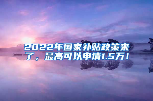 2022年国家补贴政策来了，最高可以申请1.5万！