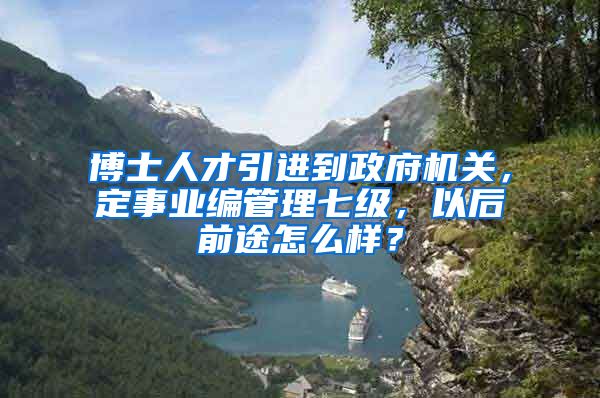 博士人才引进到政府机关，定事业编管理七级，以后前途怎么样？