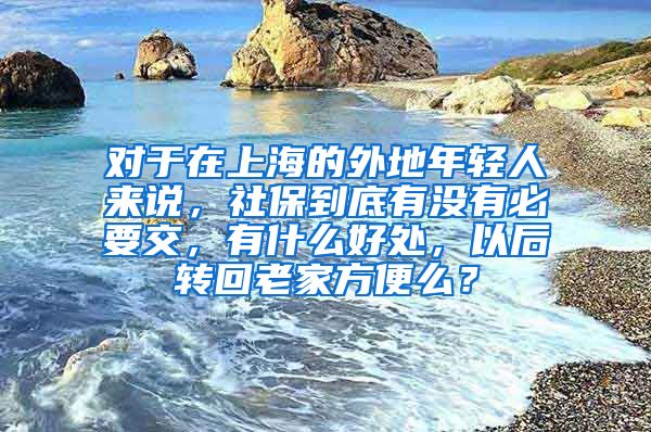 对于在上海的外地年轻人来说，社保到底有没有必要交，有什么好处，以后转回老家方便么？