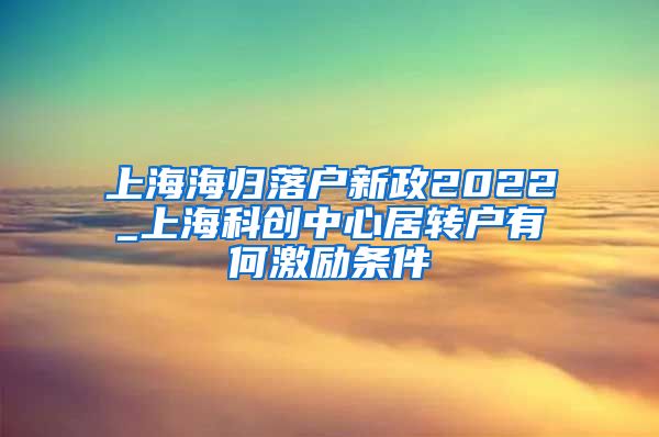 上海海归落户新政2022_上海科创中心居转户有何激励条件