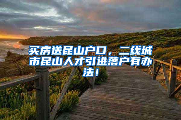 买房送昆山户口，二线城市昆山人才引进落户有办法！