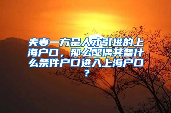 夫妻一方是人才引进的上海户口，那么配偶其备什么条件户口进入上海户口？