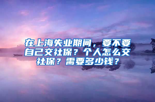 在上海失业期间，要不要自己交社保？个人怎么交社保？需要多少钱？