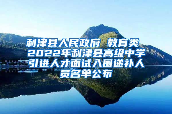 利津县人民政府 教育类 2022年利津县高级中学引进人才面试入围递补人员名单公布