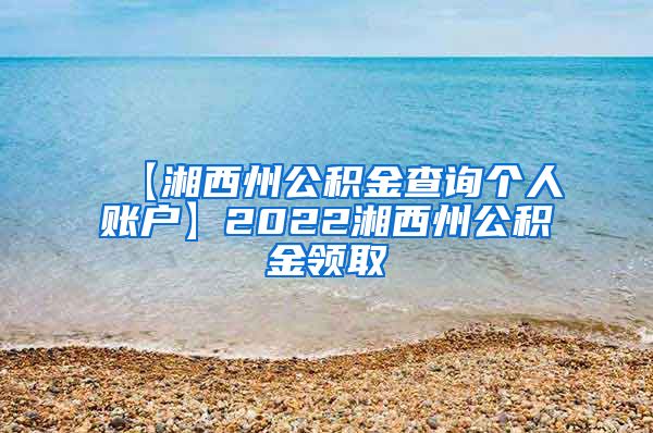 【湘西州公积金查询个人账户】2022湘西州公积金领取