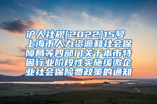 沪人社规[2022]15号 上海市人力资源和社会保障局等四部门关于本市特困行业阶段性实施缓缴企业社会保险费政策的通知