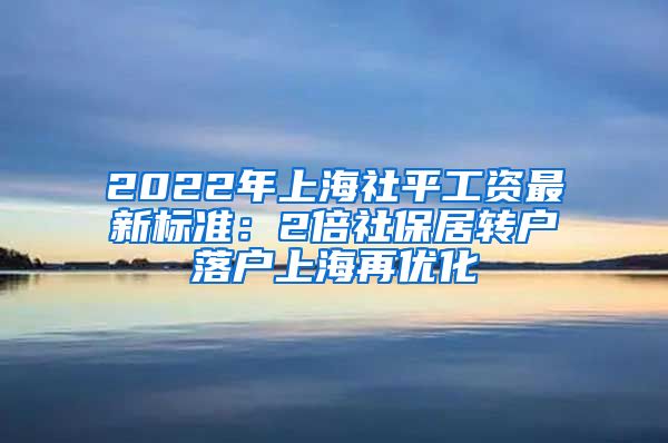 2022年上海社平工资最新标准：2倍社保居转户落户上海再优化