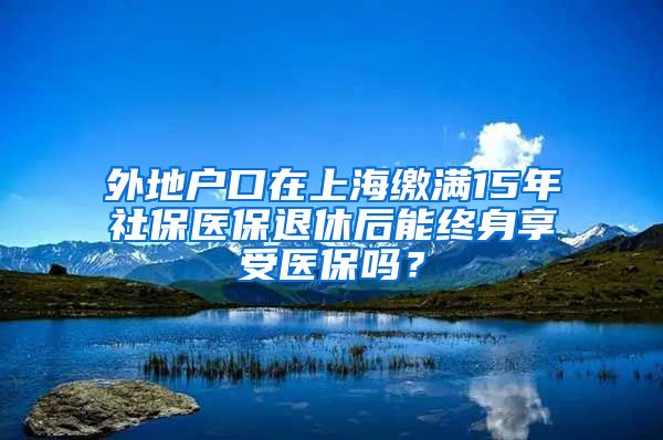 外地户口在上海缴满15年社保医保退休后能终身享受医保吗？