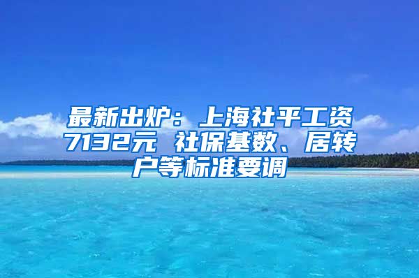 最新出炉：上海社平工资7132元 社保基数、居转户等标准要调