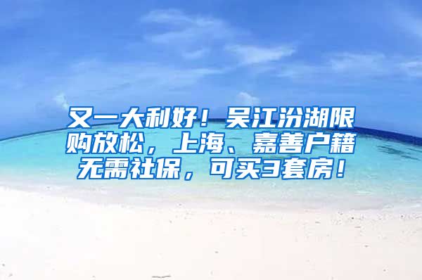 又一大利好！吴江汾湖限购放松，上海、嘉善户籍无需社保，可买3套房！