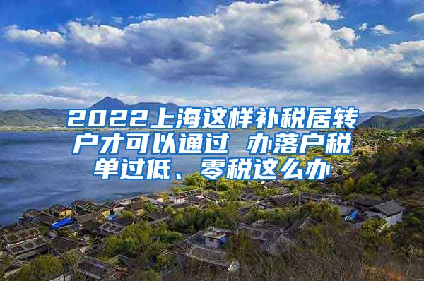 2022上海这样补税居转户才可以通过 办落户税单过低、零税这么办