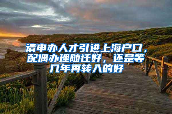 请申办人才引进上海户口，配偶办理随迁好，还是等几年再转入的好