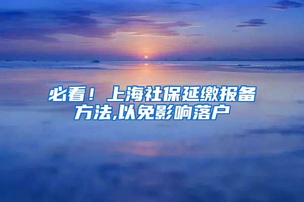 必看！上海社保延缴报备方法,以免影响落户