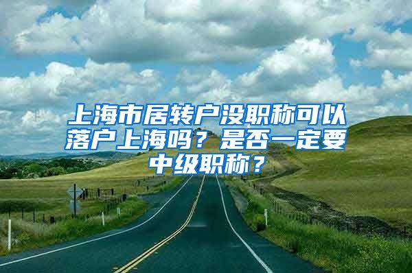 上海市居转户没职称可以落户上海吗？是否一定要中级职称？