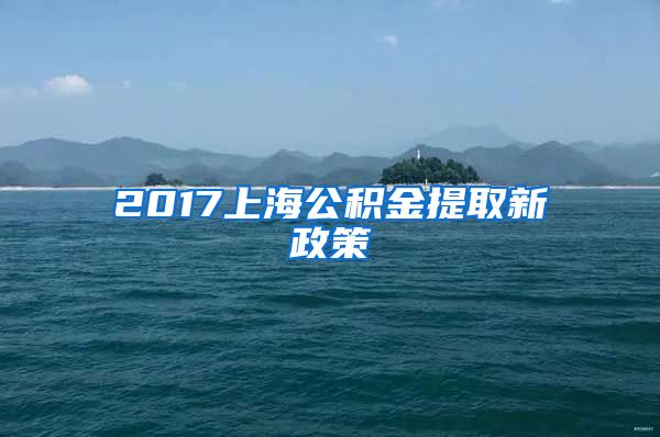 2017上海公积金提取新政策