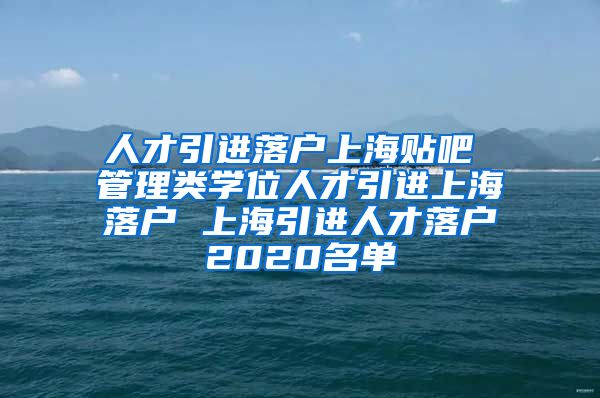 人才引进落户上海贴吧 管理类学位人才引进上海落户 上海引进人才落户2020名单