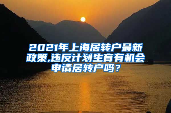 2021年上海居转户最新政策,违反计划生育有机会申请居转户吗？