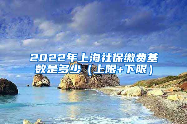 2022年上海社保缴费基数是多少（上限+下限）