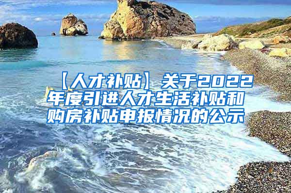 【人才补贴】关于2022年度引进人才生活补贴和购房补贴申报情况的公示