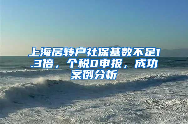 上海居转户社保基数不足1.3倍，个税0申报，成功案例分析