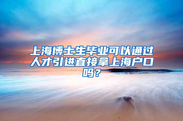 上海博士生毕业可以通过人才引进直接拿上海户口吗？