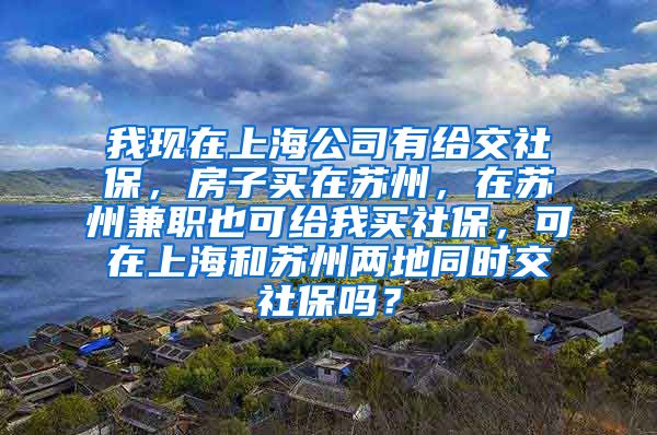 我现在上海公司有给交社保，房子买在苏州，在苏州兼职也可给我买社保，可在上海和苏州两地同时交社保吗？
