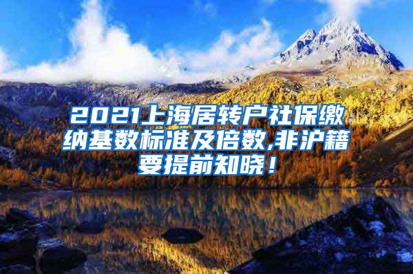 2021上海居转户社保缴纳基数标准及倍数,非沪籍要提前知晓！