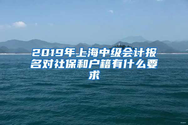2019年上海中级会计报名对社保和户籍有什么要求
