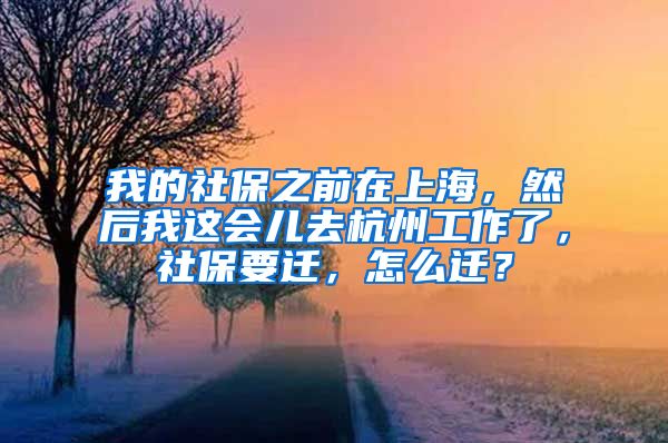 我的社保之前在上海，然后我这会儿去杭州工作了，社保要迁，怎么迁？
