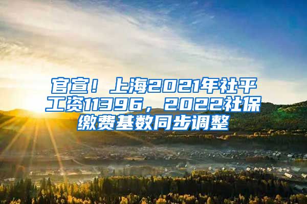 官宣！上海2021年社平工资11396，2022社保缴费基数同步调整
