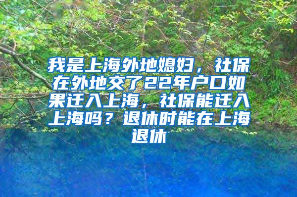 我是上海外地媳妇，社保在外地交了22年户口如果迁入上海，社保能迁入上海吗？退休时能在上海退休