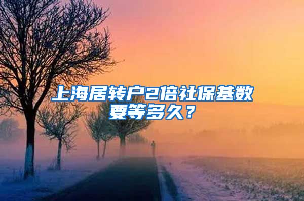 上海居转户2倍社保基数要等多久？