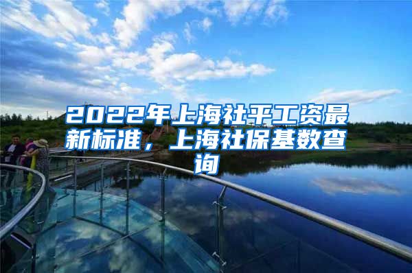 2022年上海社平工资最新标准，上海社保基数查询