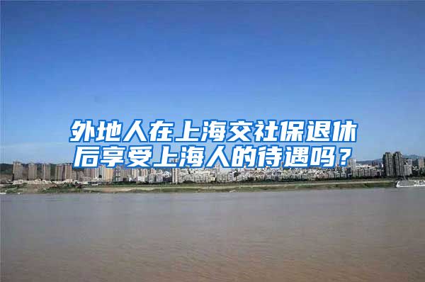 外地人在上海交社保退休后享受上海人的待遇吗？