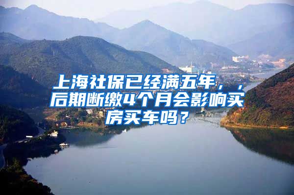 上海社保已经满五年，，后期断缴4个月会影响买房买车吗？