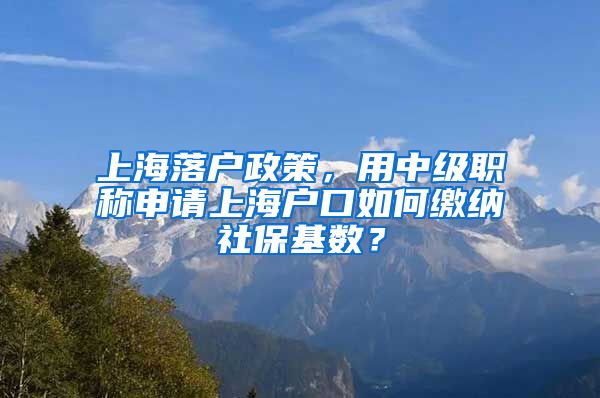 上海落户政策，用中级职称申请上海户口如何缴纳社保基数？